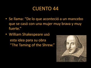 CUENTO 44
• Se llama: “De lo que aconteció a un mancebo
  que se casó con una mujer muy brava y muy
  fuerte.”
• William Shakespeare usó
   esta idea para su obra
   “The Taming of the Shrew.”
 