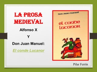 LA PROSA
MEDIEVAL
Alfonso X
Y
Don Juan Manuel:
El conde Lucanor
Pilar Ferrín
 
