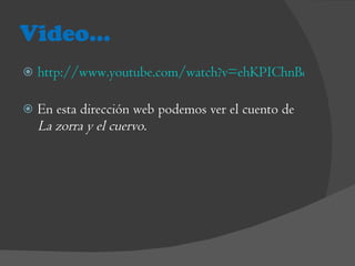 Video… http://www.youtube.com/watch?v=ehKPIChnBqw&feature=related   En esta dirección web podemos ver el cuento de  La zorra y el cuervo. 