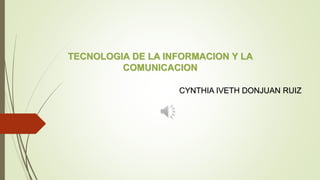 CYNTHIA IVETH DONJUAN RUIZ
TECNOLOGIA DE LA INFORMACION Y LA
COMUNICACION
 