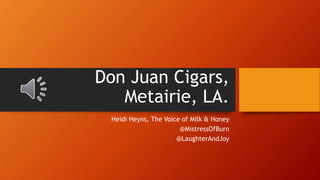 Don Juan Cigars, 
Metairie, LA. 
Heidi Heyns, The Voice of Milk & Honey 
@MistressOfBurn 
@LaughterAndJoy 
