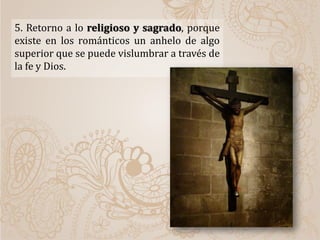 5. Retorno a lo religioso y sagrado, porque
existe en los románticos un anhelo de algo
superior que se puede vislumbrar a través de
la fe y Dios.
 