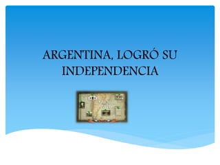ARGENTINA, LOGRÓ SU 
INDEPENDENCIA 
 