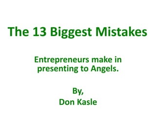 The 13 Biggest Mistakes
Entrepreneurs make in
presenting to Angels.
By,
Don Kasle
 