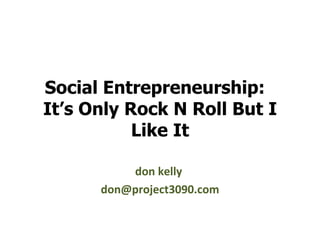 Social Entrepreneurship:  It’s Only Rock N Roll But I Like It don kelly  [email_address] 