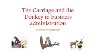 The Carriage and the
Donkey in business
administration
By Donkey Management
 
