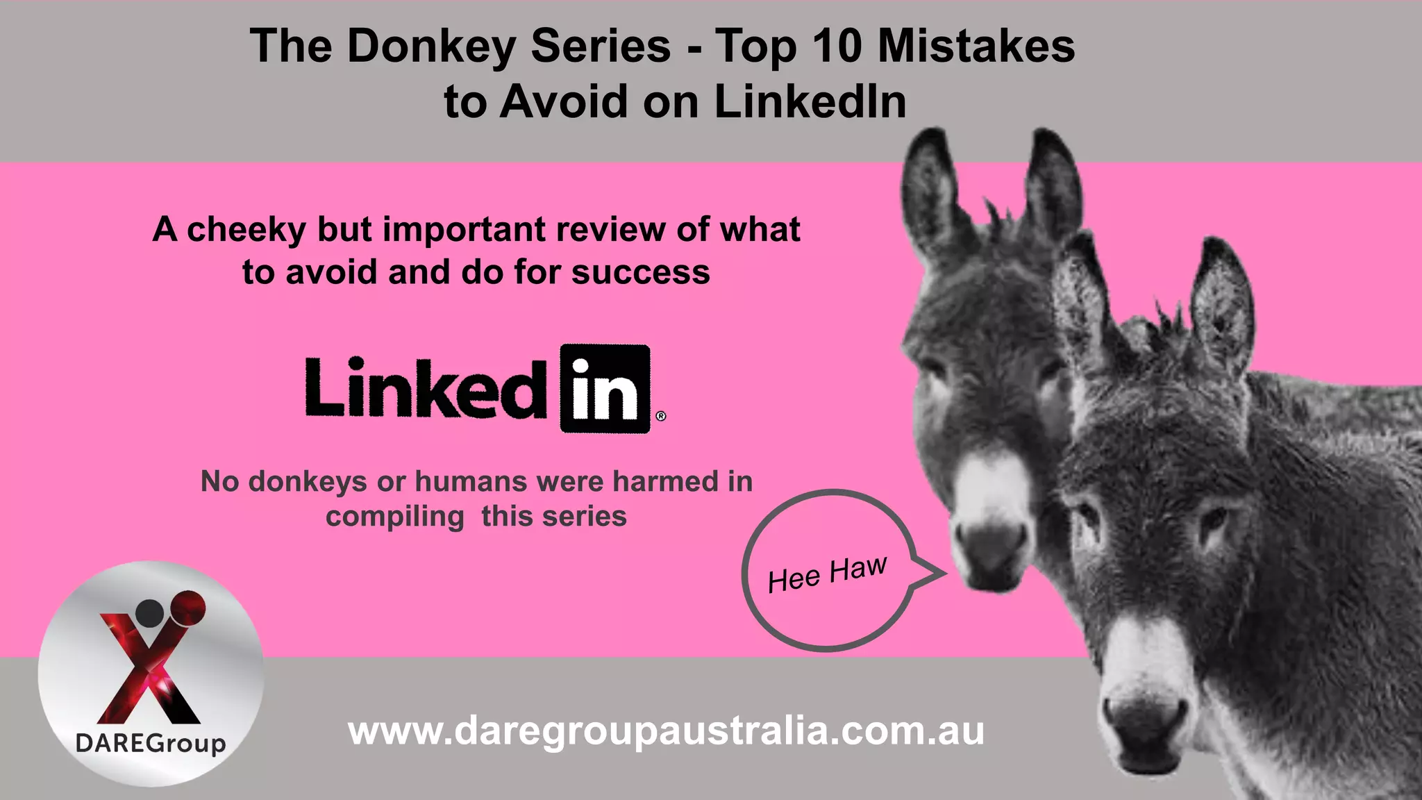 The Donkey Series - Top 10 Mistakes
to Avoid on LinkedIn
www.daregroupaustralia.com.au
A cheeky but important review of what
to avoid and do for success
No donkeys or humans were harmed in
compiling this series
 