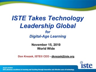 ISTE Takes Technology
Leadership Global
for
Digital-Age Learning
November 15, 2010
World Wide
Don Knezek, ISTE® CEO - dknezek@iste.org
 