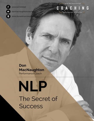 NLP
The Secret of
Success
Don
MacNaughton
Performance Coach
@soccermindsetf
donmacnaughtoncoaching
www.donaldmacnaughton.com
The Secret of
Success
 