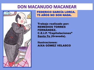 FEDERICO GARCÍA LORCA.
75 AÑOS NO SON NADA.


Trabajo realizado por:
REMEDIOS TORRES
FERNÁNDEZ.
C.E.I.P. “Capitulaciones”
Santa Fe (Granada).

Ilustraciones:
AIXA GÓMEZ VELASCO
 