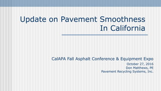 Update on Pavement Smoothness
In California
CalAPA Fall Asphalt Conference & Equipment Expo
October 27, 2016
Don Matthews, PE
Pavement Recycling Systems, Inc.
 