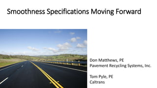 Smoothness Specifications Moving Forward
Don Matthews, PE
Pavement Recycling Systems, Inc.
Tom Pyle, PE
Caltrans
 