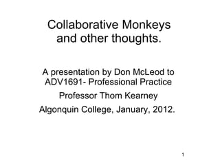 Collaborative Monkeys
  and other thoughts.

A presentation by Don McLeod to
ADV1691- Professional Practice
    Professor Thom Kearney
Algonquin College, January, 2012.



                                    1
 