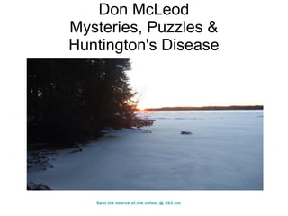 Don McLeod
Mysteries, Puzzles &
Huntington's Disease




   Spot the source of the colour @ 483 nm
 