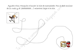 Ayuda a Don Mosquito a buscar la olla de mermelada. Pon el dedo encima
de su vuelo y di (dddddddd….) mientras llega a la olla.
 