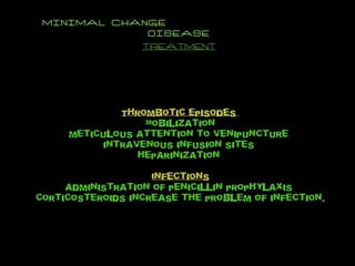 MINIMAL CHANGE  DISEASE TREATMENT Thrombotic episodes   Mobilization meticulous attention to venipuncture  intravenous infusion sites  heparinization  Infections administration of penicillin prophylaxis  corticosteroids increase the problem of infection. 