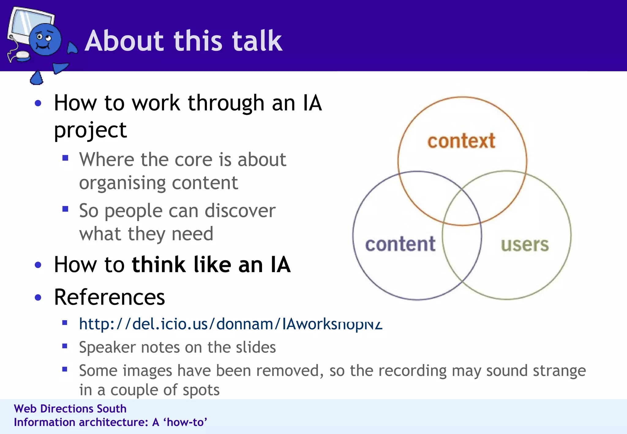 About this talk How to work through an IA project Where the core is about organising content So people can discover what they need How to  think like an IA References http://del.icio.us/donnam/IAworkshopNZ Speaker notes on the slides Some images have been removed, so the recording may sound strange in a couple of spots 