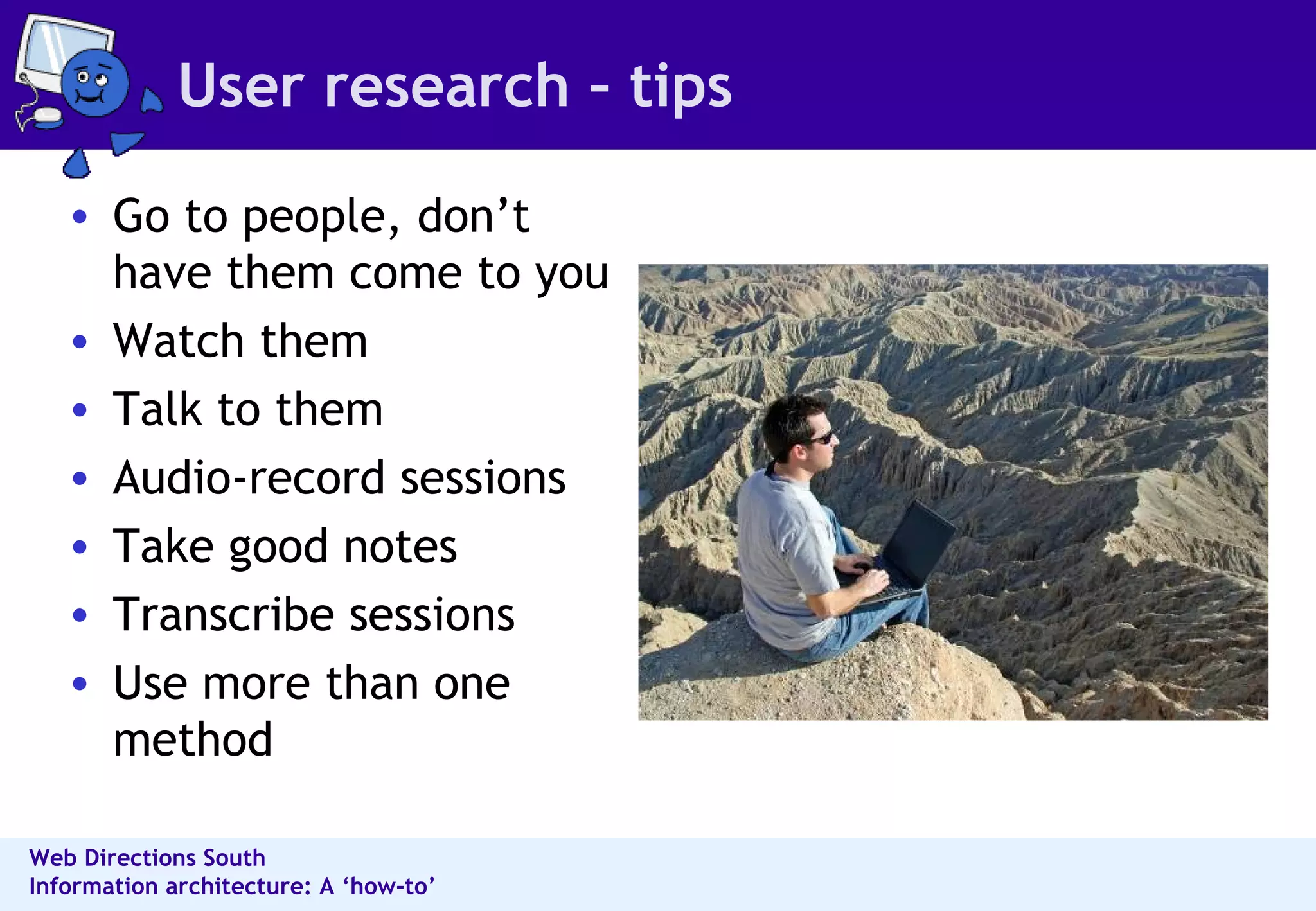 User research – tips Go to people, don’t have them come to you Watch them Talk to them Audio-record sessions Take good notes Transcribe sessions Use more than one method 