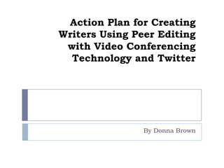 Action Plan for Creating Writers Using Peer Editingwith Video Conferencing Technology and Twitter By Donna Brown 