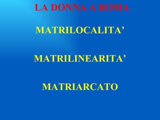 LA DONNA A ROMA MATRILOCALITA’ MATRILINEARITA’ MATRIARCATO 