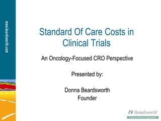 Standard Of Care Costs in Clinical Trials An Oncology-Focused CRO Perspective Presented by: Donna Beardsworth Founder 