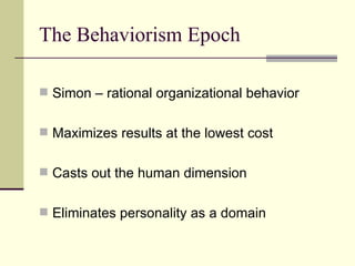 The Behaviorism Epoch Simon – rational organizational behavior Maximizes results at the lowest cost Casts out the human dimension Eliminates personality as a domain 