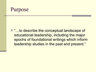 Purpose “…to describe the conceptual landscape of educational leadership, including the major epochs of foundational writings which inform leadership studies in the past and present.” 