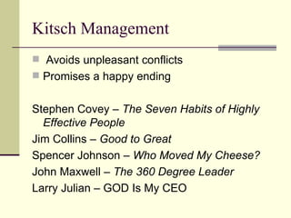 Kitsch Management Avoids unpleasant conflicts Promises a happy ending Stephen Covey –  The Seven Habits of Highly Effective People Jim Collins –  Good to Great Spencer Johnson –  Who Moved My Cheese? John Maxwell –  The 360 Degree Leader Larry Julian – GOD Is My CEO 