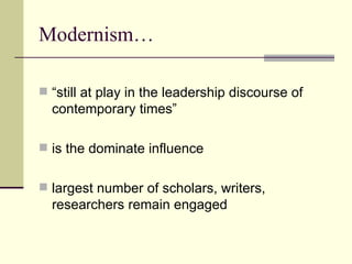 Modernism… “still at play in the leadership discourse of contemporary times” is the dominate influence largest number of scholars, writers, researchers remain engaged 