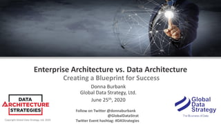 Copyright Global Data Strategy, Ltd. 2020
Enterprise Architecture vs. Data Architecture
Creating a Blueprint for Success
Donna Burbank
Global Data Strategy, Ltd.
June 25th, 2020
Follow on Twitter @donnaburbank
@GlobalDataStrat
Twitter Event hashtag: #DAStrategies
 