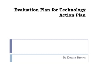 Evaluation Plan for Technology Action Plan By Donna Brown 