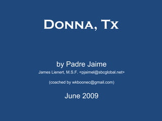Donna, Tx by Padre Jaime James Lienert, M.S.F. <pjaimel@sbcglobal.net> (coached by wkboonec@gmail.com) June 2009 