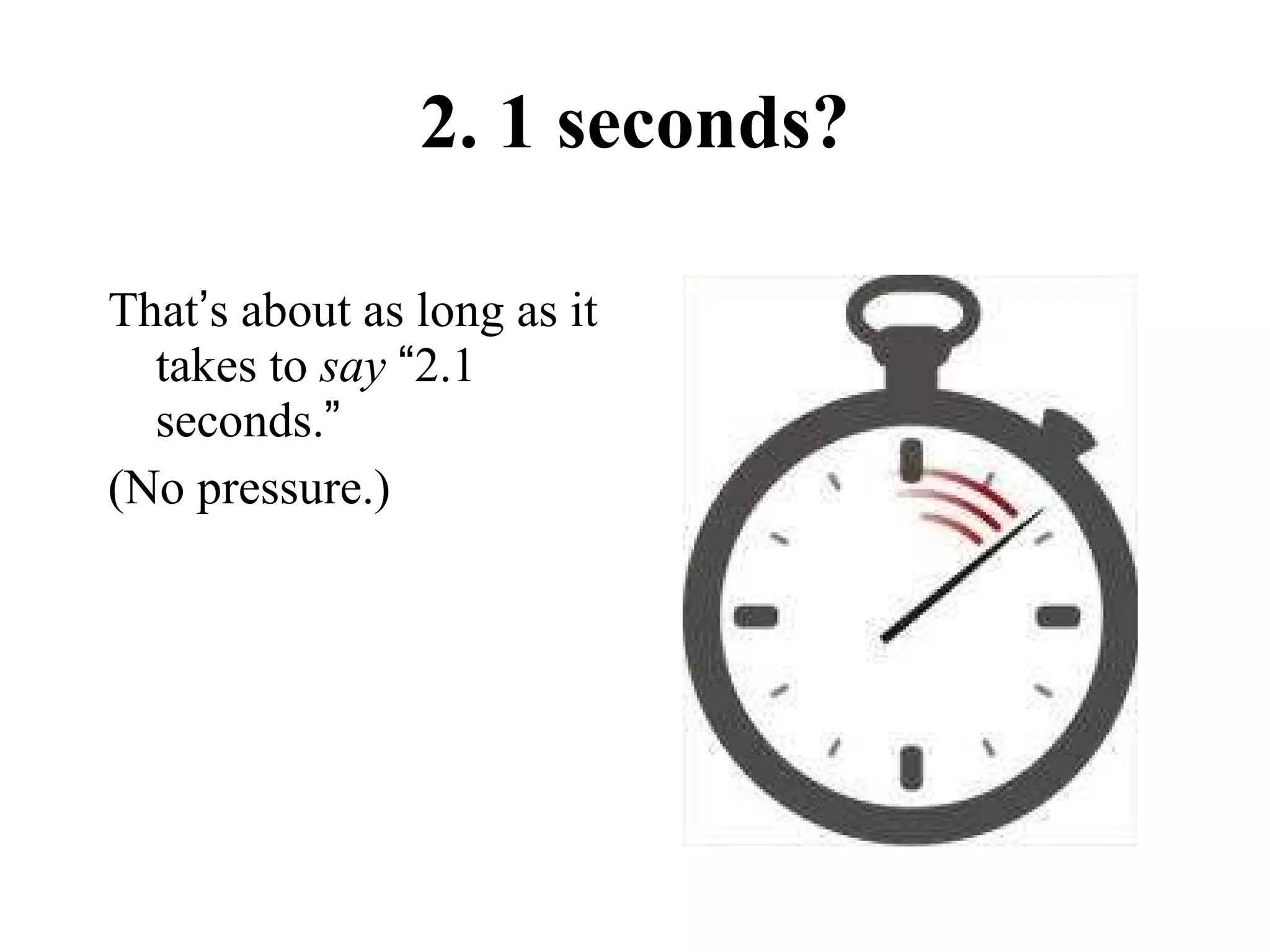 2. 1 seconds? That ’ s about as long as it takes to  say   “ 2.1 seconds. ” (No pressure.) 