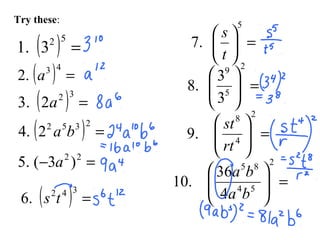 Try these:
( ) =
52
3.1
( ) =
43
.2 a
( ) =
32
2.3 a
( ) =
2352
2.4 ba
=− 22
)3(.5 a
( ) =
342
.6 ts
=





5
.7
t
s
=





2
5
9
3
3
.8
=





2
4
8
.9
rt
st
=





2
54
85
4
36
.10
ba
ba
 