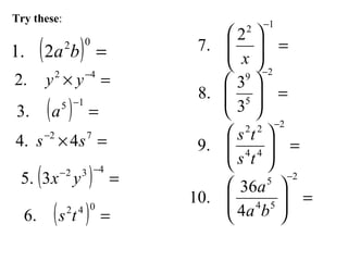 Try these:
( ) =
02
2.1 ba
=× −42
.2 yy
( ) =
−15
.3 a
=×− 72
4.4 ss
( ) =
−− 432
3.5 yx
( ) =
042
.6 ts
=





−12
2
.7
x
=





−2
5
9
3
3
.8
=





−2
44
22
.9
ts
ts
=





−2
54
5
4
36
.10
ba
a
 