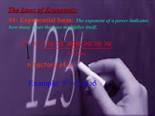 The Laws of Exponents:The Laws of Exponents:
#1: Exponential form: The exponent of a power indicates
how many times the base multiplies itself.
n
n times
x x x x x x x x
−
= × × ×××× × × ×144424443
3
Example: 5 5 5 5= × ×
n factors of x
 