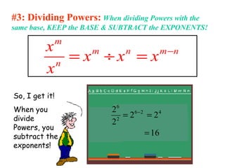 #3: Dividing Powers: When dividing Powers with the
same base, KEEP the BASE & SUBTRACT the EXPONENTS!
m
m n m n
n
x
x x x
x
−
= ÷ =
So, I get it!
When you
divide
Powers, you
subtract the
exponents!
16
22
2
2 426
2
6
=
== −
 