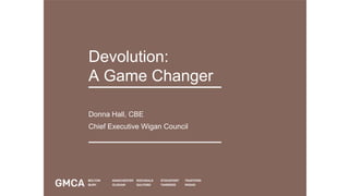 Devolution:
A Game Changer
Donna Hall, CBE
Chief Executive Wigan Council
 