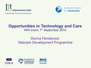 Opportunities in Technology and Care WHI event, 7 th  September 2010 Donna Henderson Telecare Development Programme 