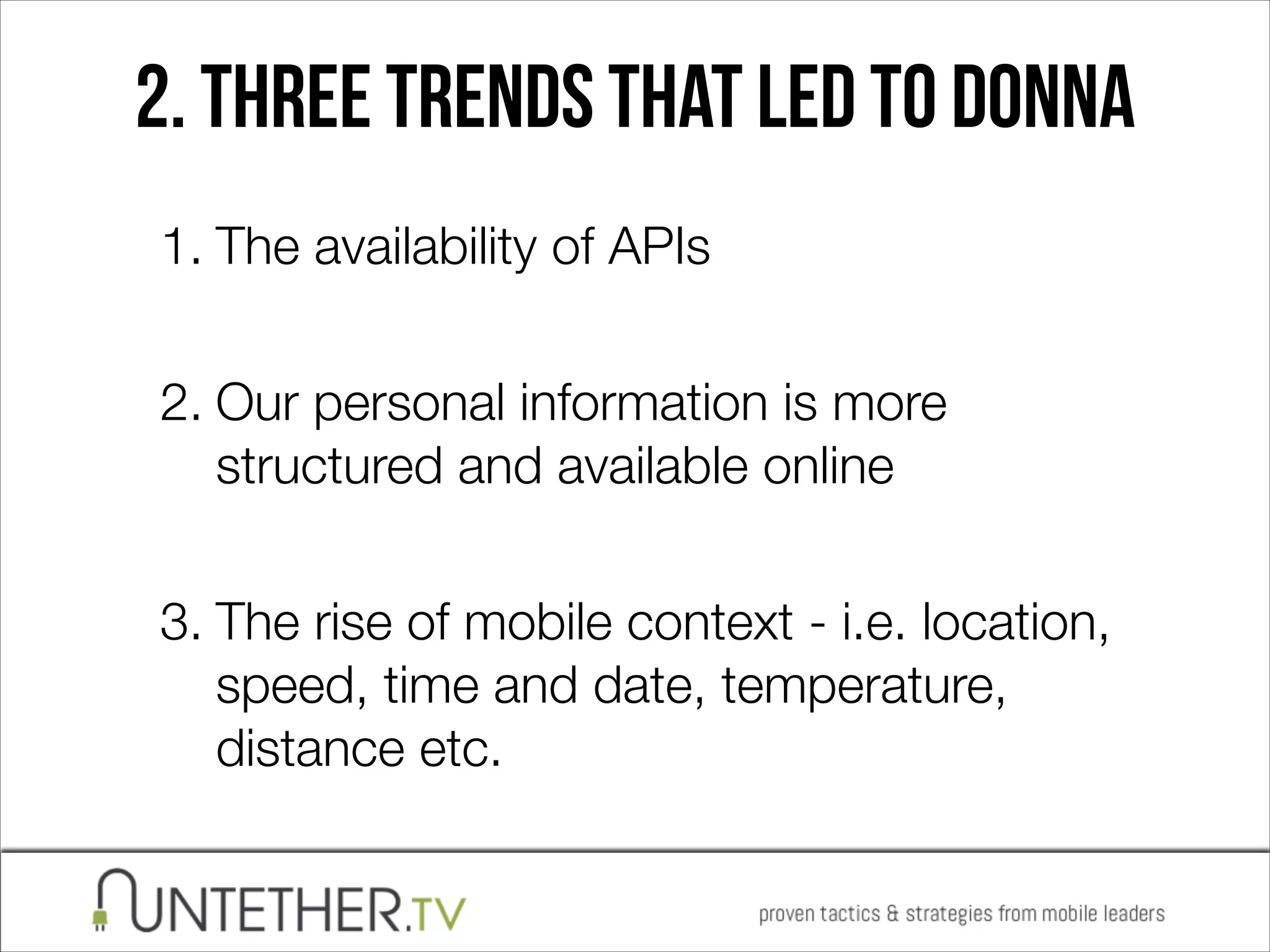 2. Three Trends THAT LED TO DONNA
1. The availability of APIs 
2. Our personal information is more
structured and available online 
3. The rise of mobile context - i.e. location,
speed, time and date, temperature,
distance etc.

 