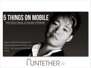 5 things on Mobile
From Kevin Cheng, co-founder of DON.NA

Based on UNTETHER.tv episode #470:
Putting context and Donna Moss in your
pocket – with Donna co-founder Kevin
Cheng

 