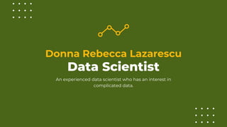 Donna Rebecca Lazarescu
An experienced data scientist who has an interest in
complicated data.
Data Scientist
 