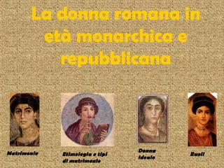 La donna romana in
        età monarchica e
          repubblicana



Matrimonio                       Donna
             Etimologia e tipi            Ruoli
                                 ideale
             di matrimonio
 