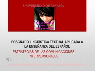 UNIVERSIDAD DE PANAMÁ

POSGRADO LINGÜÍSTICA TEXTUAL APLICADA A
LA ENSEÑANZA DEL ESPAÑOL
ESTRATEGIAS DE LAS COMUNICACIONES
INTERPERSONALES

 