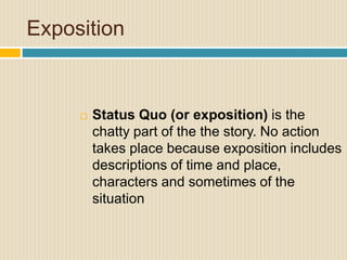 Exposition
 Status Quo (or exposition) is the
chatty part of the the story. No action
takes place because exposition includes
descriptions of time and place,
characters and sometimes of the
situation
 