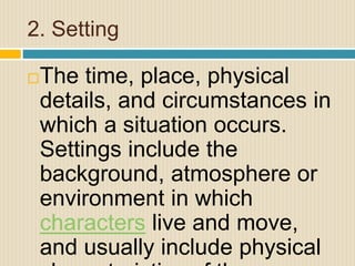 2. Setting
The time, place, physical
details, and circumstances in
which a situation occurs.
Settings include the
background, atmosphere or
environment in which
characters live and move,
and usually include physical
 