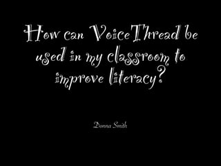 How can VoiceThread be
 used in my classroom to
    improve literacy?
         Donna Smith
 