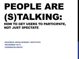 PEOPLE ARE (S)TALKING: HOW TO GET USERS TO PARTICIPATE, NOT JUST SPECTATE 
BUSINESS DEVELOPMENT INSTITUTE 
NOVEMBER 2014 
@DONNATALARICO  