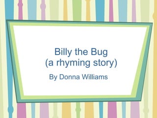 Billy the Bug (a rhyming story) By Donna Williams 