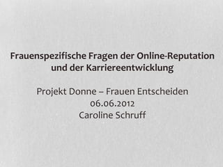 Frauenspezifische Fragen der Online-Reputation
        und der Karriereentwicklung

     Projekt Donne – Frauen Entscheiden
                 06.06.2012
               Caroline Schruff
 
